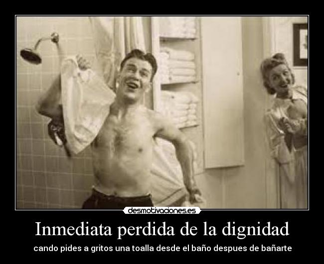 Inmediata perdida de la dignidad - cando pides a gritos una toalla desde el baño despues de bañarte