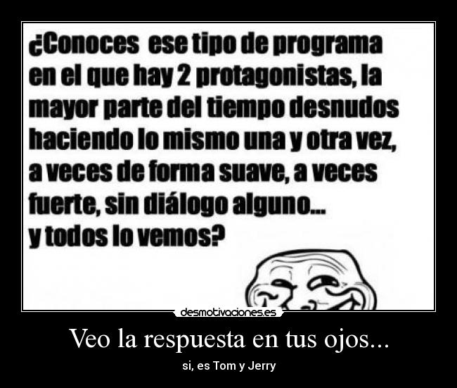 Veo la respuesta en tus ojos... - si, es Tom y Jerry