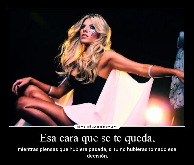 Esa cara que se te queda, - mientras piensas que hubiera pasada, si tu no hubieras tomado esa decisión.