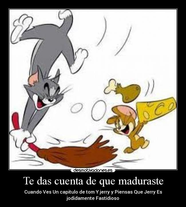 Te das cuenta de que maduraste - Cuando Ves Un capitulo de tom Y jerry y Piensas Que Jerry Es jodidamente Fastidioso