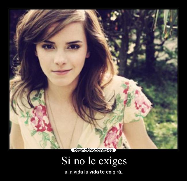 Si no le exiges - a la vida la vida te exigirá..