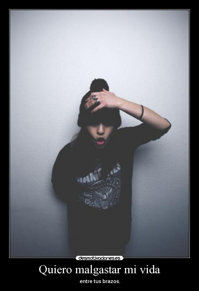 Quiero malgastar mi vida - entre tus brazos.