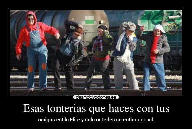 Esas tonterias que haces con tus - amigos estilo Elite y solo ustedes se entienden xd.