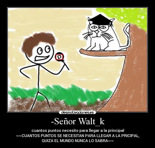 -Señor Walt_k - cuantos puntos necesito para llegar a la principal
~~CUANTOS PUNTOS SE NECESITAN PARA LLEGAR A LA PRICIPAL,
QUIZA EL MUNDO NUNCA LO SABRA~~