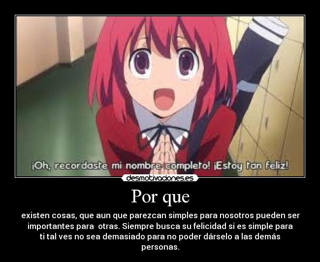 Por que - existen cosas, que aun que parezcan simples para nosotros pueden ser
importantes para otras. Siempre busca su felicidad si es simple para
ti tal ves no sea demasiado para no poder dárselo a las demás
personas.