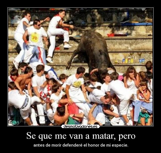 Se que me van a matar, pero - antes de morir defenderé el honor de mi especie.