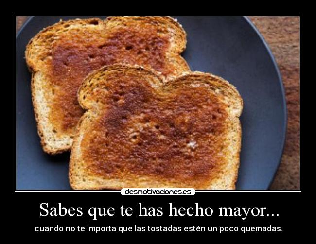 Sabes que te has hecho mayor... - cuando no te importa que las tostadas estén un poco quemadas.
