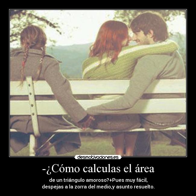 -¿Cómo calculas el área - de un triángulo amoroso?+Pues muy fácil,
despejas a la zorra del medio,y asunto resuelto.