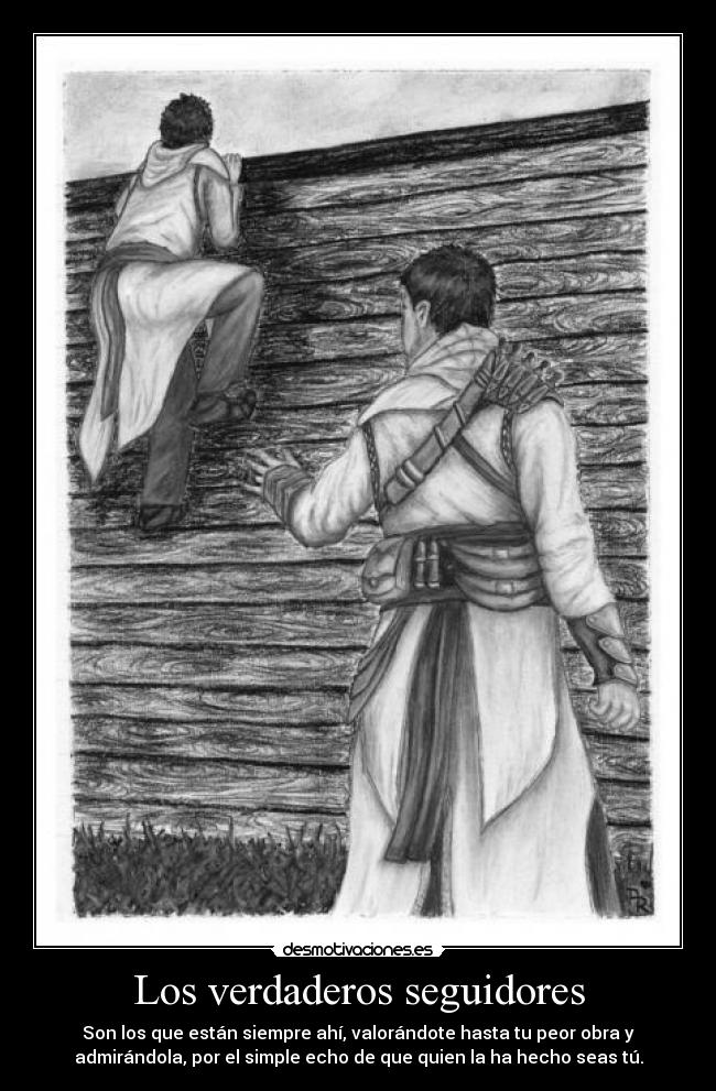 Los verdaderos seguidores - Son los que están siempre ahí, valorándote hasta tu peor obra y
admirándola, por el simple echo de que quien la ha hecho seas tú.