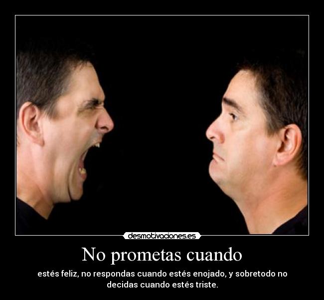 No prometas cuando - estés feliz, no respondas cuando estés enojado, y sobretodo no
decidas cuando estés triste.