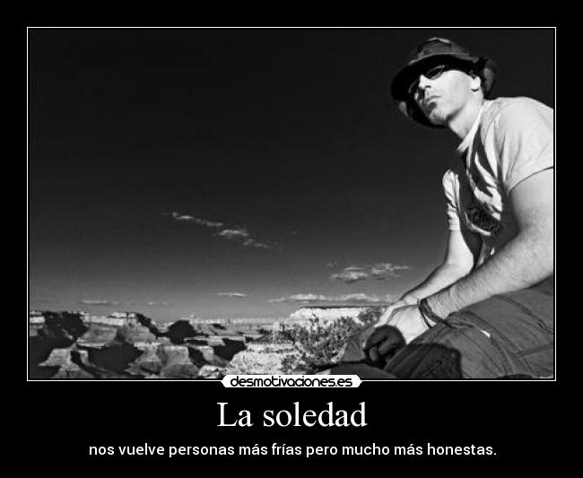 La soledad - nos vuelve personas más frías pero mucho más honestas.