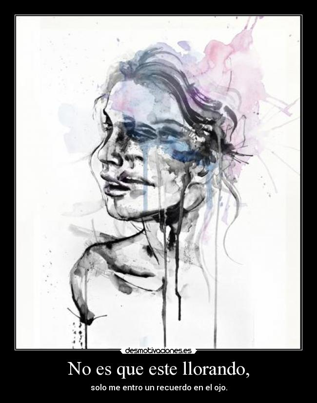 No es que este llorando, - solo me entro un recuerdo en el ojo.
