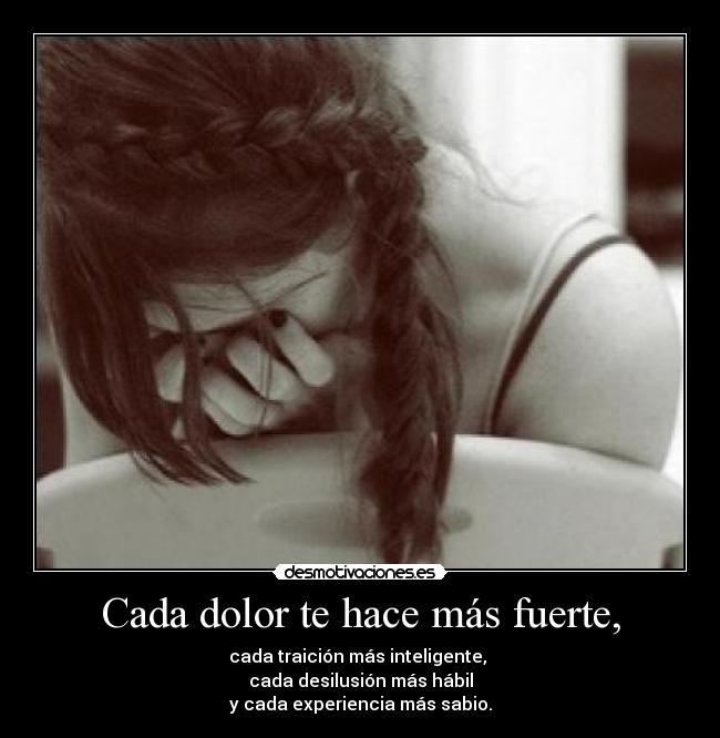 Cada dolor te hace más fuerte, - cada traición más inteligente, 
cada desilusión más hábil
y cada experiencia más sabio.