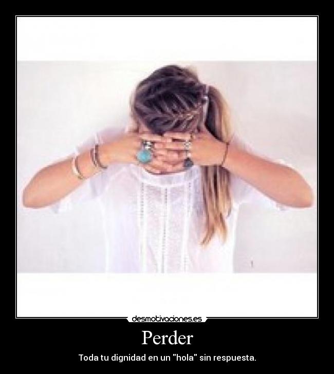 Perder - Toda tu dignidad en un hola sin respuesta.