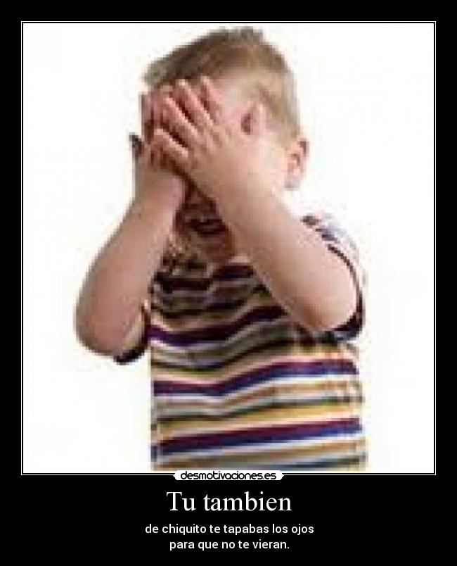 Tu tambien - de chiquito te tapabas los ojos
para que no te vieran.