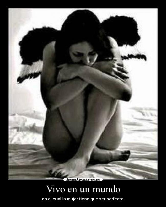 Vivo en un mundo - en el cual la mujer tiene que ser perfecta.