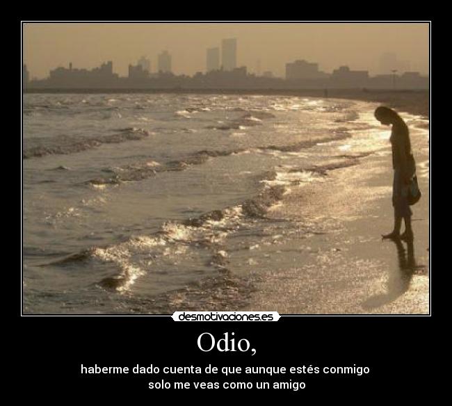 Odio, - haberme dado cuenta de que aunque estés conmigo
solo me veas como un amigo