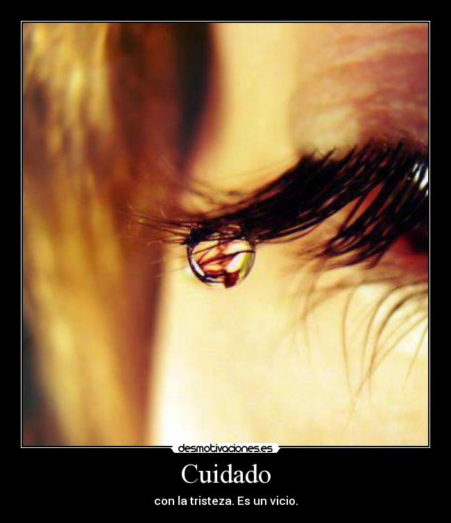 Cuidado - con la tristeza. Es un vicio.