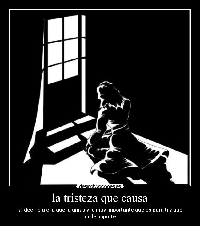 la tristeza que causa - al decirle a ella que la amas y lo muy importante que es para ti y que no le importe