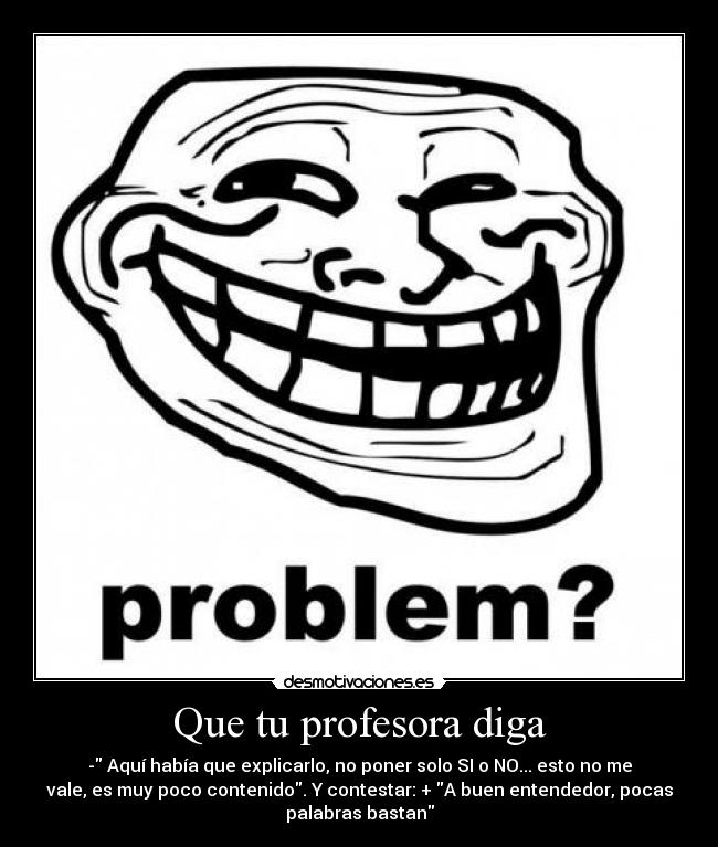 Que tu profesora diga - - Aquí había que explicarlo, no poner solo SI o NO... esto no me
vale, es muy poco contenido. Y contestar: + A buen entendedor, pocas
palabras bastan