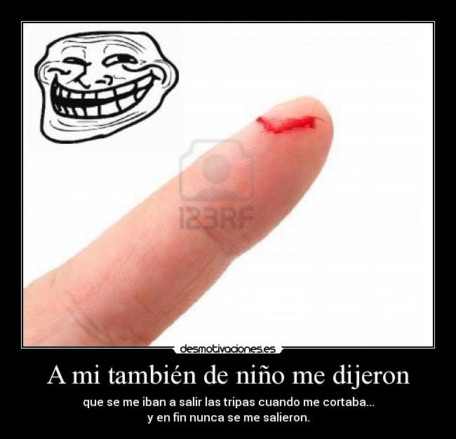 A mi también de niño me dijeron - que se me iban a salir las tripas cuando me cortaba...
y en fin nunca se me salieron.