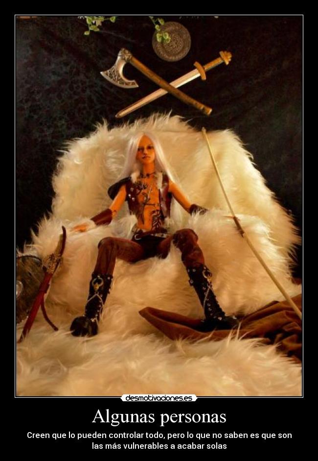 Algunas personas - Creen que lo pueden controlar todo, pero lo que no saben es que son
las más vulnerables a acabar solas