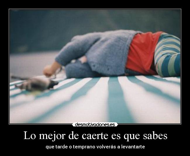 Lo mejor de caerte es que sabes - que tarde o temprano volverás a levantarte