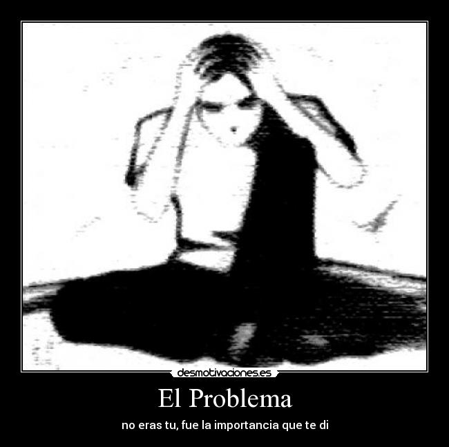 El Problema - no eras tu, fue la importancia que te di