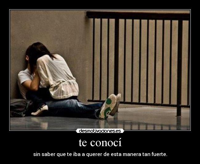 te conocí - sin saber que te iba a querer de esta manera tan fuerte.♥