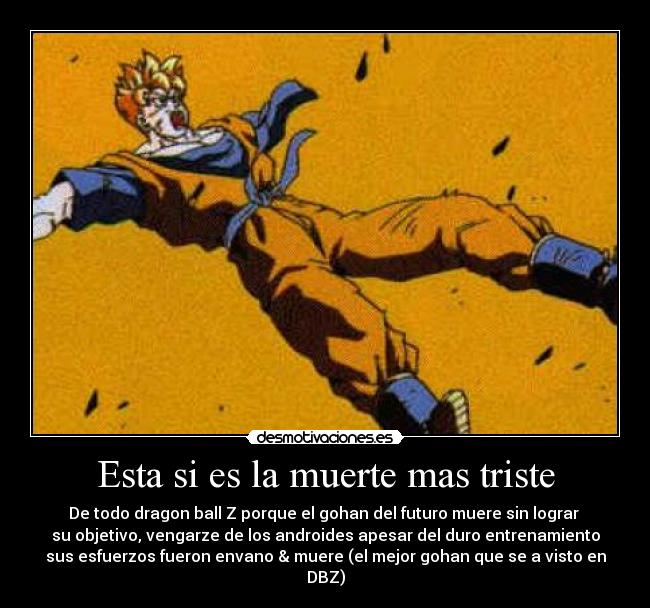 Esta si es la muerte mas triste - De todo dragon ball Z porque el gohan del futuro muere sin lograr 
su objetivo, vengarze de los androides apesar del duro entrenamiento
sus esfuerzos fueron envano & muere (el mejor gohan que se a visto en DBZ)