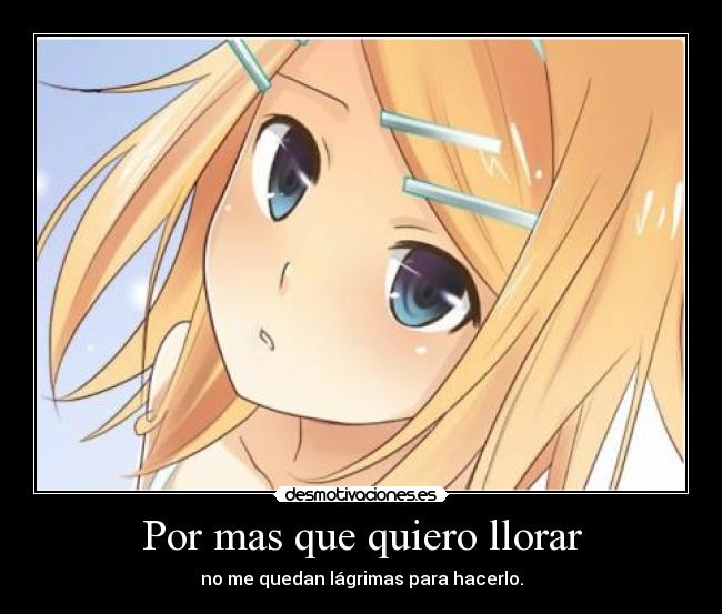 Por mas que quiero llorar - no me quedan lágrimas para hacerlo.