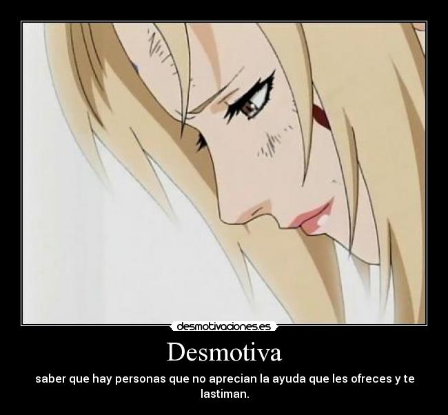 Desmotiva - saber que hay personas que no aprecian la ayuda que les ofreces y te lastiman.