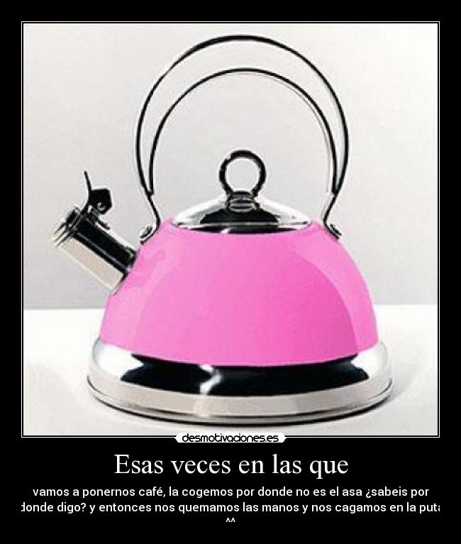 Esas veces en las que - vamos a ponernos café, la cogemos por donde no es el asa ¿sabeis por
donde digo? y entonces nos quemamos las manos y nos cagamos en la puta
^^