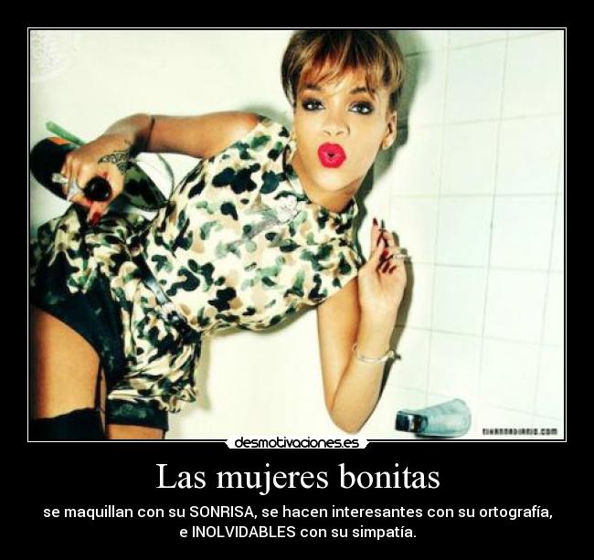 Las mujeres bonitas - se maquillan con su SONRISA, se hacen interesantes con su ortografía,
e INOLVIDABLES con su simpatía.