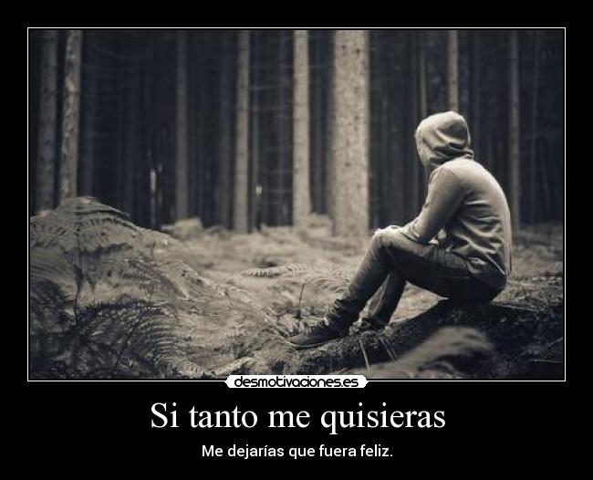 Si tanto me quisieras - Me dejarías que fuera feliz.