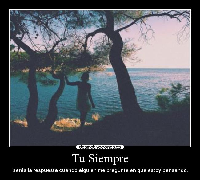 Tu Siempre - serás la respuesta cuando alguien me pregunte en que estoy pensando.
