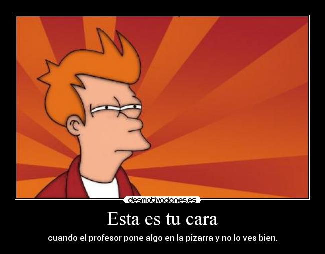 Esta es tu cara - cuando el profesor pone algo en la pizarra y no lo ves bien.