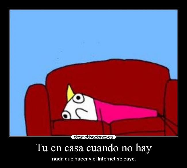 Tu en casa cuando no hay - nada que hacer y el Internet se cayo.