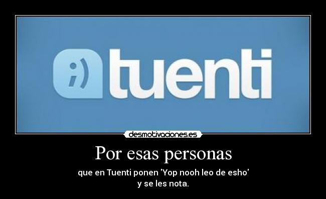 Por esas personas - que en Tuenti ponen Yop nooh leo de esho
y se les nota.