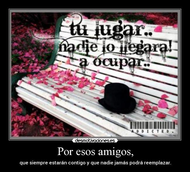 Por esos amigos, - que siempre estarán contigo y que nadie jamás podrá reemplazar.