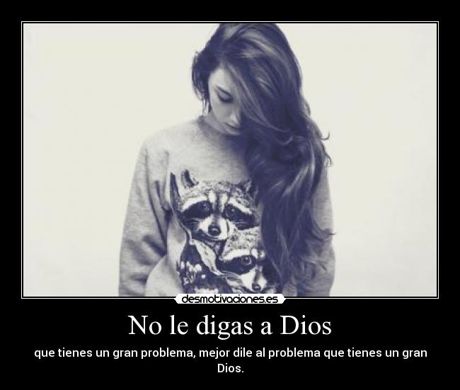No le digas a Dios - que tienes un gran problema, mejor dile al problema que tienes un gran Dios.