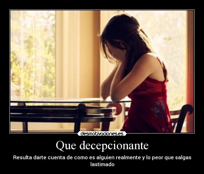 Que decepcionante - Resulta darte cuenta de como es alguien realmente y lo peor que salgas lastimado