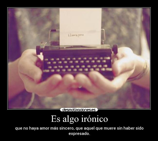 Es algo irónico - que no haya amor más sincero, que aquel que muere sin haber sido expresado.