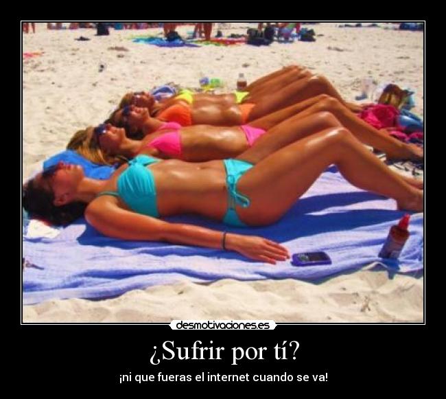 ¿Sufrir por tí? - ¡ni que fueras el internet cuando se va!