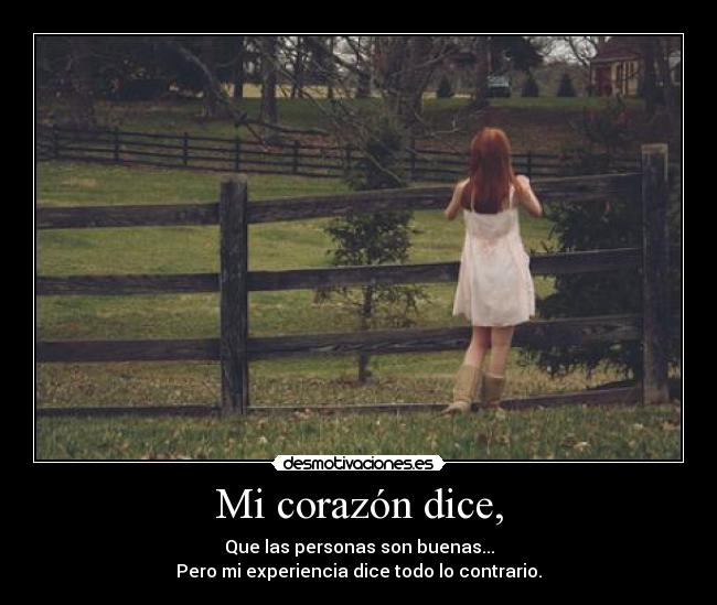 Mi corazón dice, - Que las personas son buenas...
Pero mi experiencia dice todo lo contrario.