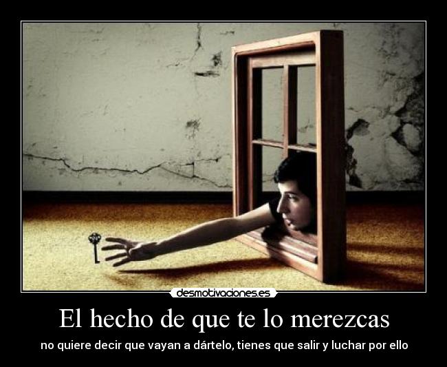 El hecho de que te lo merezcas - no quiere decir que vayan a dártelo, tienes que salir y luchar por ello