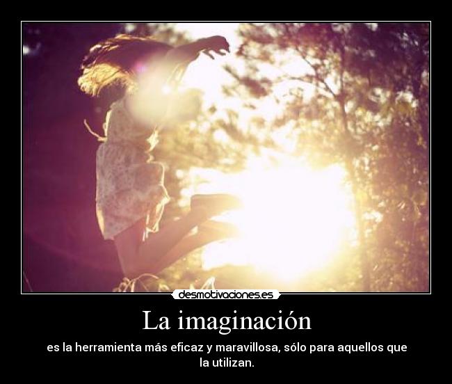La imaginación - es la herramienta más eficaz y maravillosa, sólo para aquellos que la utilizan.