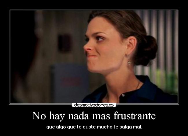 No hay nada mas frustrante - que algo que te guste mucho te salga mal.