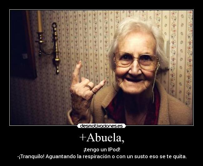 +Abuela, - ¡tengo un IPod!
-¡Tranquilo! Aguantando la respiración o con un susto eso se te quita.