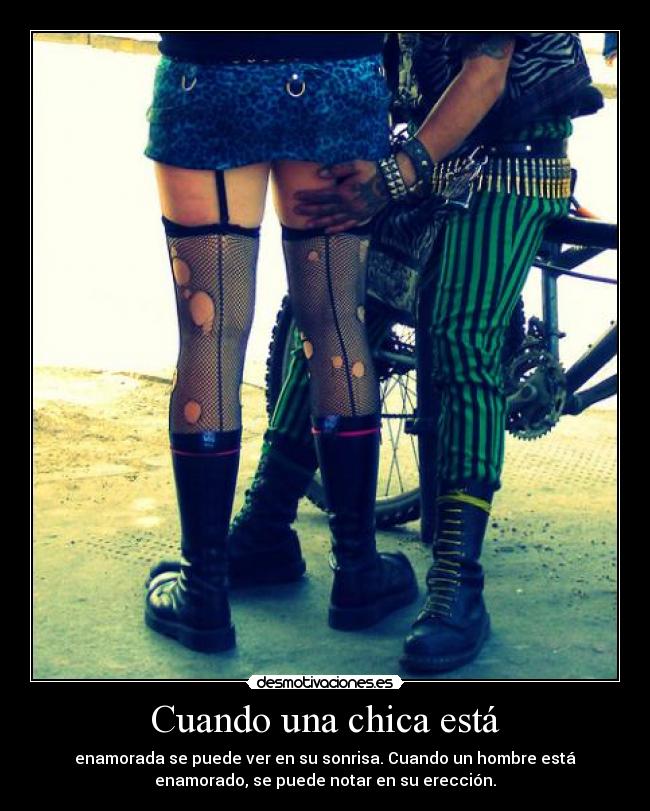 Cuando una chica está - enamorada se puede ver en su sonrisa. Cuando un hombre está
enamorado, se puede notar en su erección.